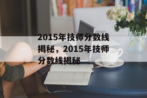 2015年技师分数线揭秘，2015年技师分数线揭秘