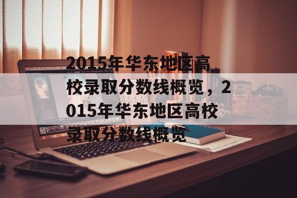 2015年华东地区高校录取分数线概览，2015年华东地区高校录取分数线概览