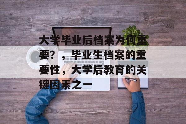大学毕业后档案为何重要?,毕业生档案的重要性,大学后教育的关键因素之一 大学毕业后档案为何重要?,毕业生档案的重要性,大学后教育的关键因素之一