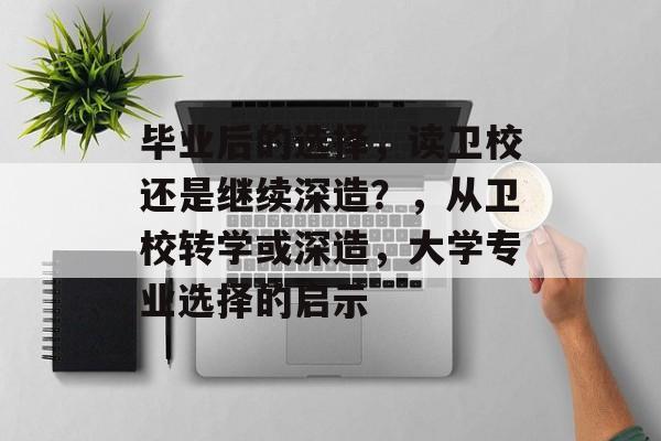 毕业后的选择,读卫校还是继续深造?,从卫校转学或深造,大学专业选择的启示 毕业后的选择,读卫校还是继续深造?,从卫校转学或深造,大学专业选择的启示