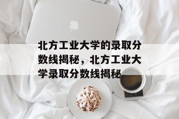 北方工业大学的录取分数线揭秘,北方工业大学录取分数线揭秘 北方工业大学的录取分数线揭秘,北方工业大学录取分数线揭秘