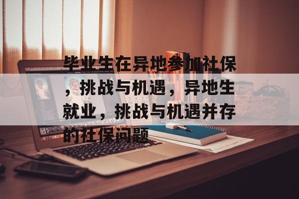 毕业生在异地参加社保，挑战与机遇，异地生就业，挑战与机遇并存的社保问题
