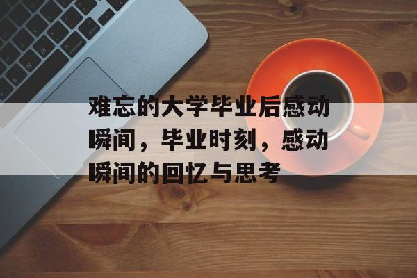 难忘的大学毕业后感动瞬间,毕业时刻,感动瞬间的回忆与思考 难忘的大学毕业后感动瞬间,毕业时刻,感动瞬间的回忆与思考