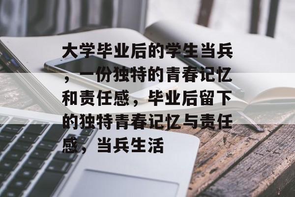 大学毕业后的学生当兵,一份独特的青春记忆和责任感,毕业后留下的独特青春记忆与责任感,当兵生活 大学毕业后的学生当兵,一份独特的青春记忆和责任感,毕业后留下的独特青春记忆与责任感,当兵生活