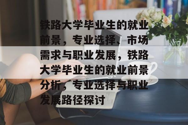 铁路大学毕业生的就业前景,专业选择、市场需求与职业发展,铁路大学毕业生的就业前景分析,专业选择与职业发展路径探讨 铁路大学毕业生的就业前景,专业选择、市场需求与职业发展,铁路大学毕业生的就业前景分析,专业选择与职业发展路径探讨