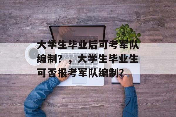 大学生毕业后可考军队编制?,大学生毕业生可否报考军队编制? 大学生毕业后可考军队编制?,大学生毕业生可否报考军队编制?