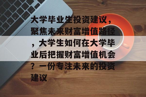大学毕业生投资建议,聚焦未来财富增值路径,大学生如何在大学毕业后把握财富增值机会?一份专注未来的投资建议 大学毕业生投资建议,聚焦未来财富增值路径,大学生如何在大学毕业后把握财富增值机会?一份专注未来的投资建议