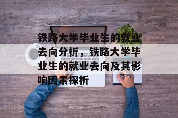 铁路大学毕业生的就业去向分析，铁路大学毕业生的就业去向及其影响因素探析