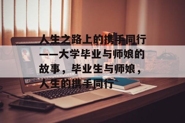人生之路上的携手同行——大学毕业与师娘的故事,毕业生与师娘,人生的携手同行 人生之路上的携手同行——大学毕业与师娘的故事,毕业生与师娘,人生的携手同行