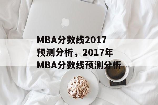 MBA分数线2017预测分析,2017年MBA分数线预测分析 MBA分数线2017预测分析,2017年MBA分数线预测分析