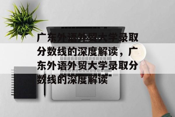 广东外语外贸大学录取分数线的深度解读,广东外语外贸大学录取分数线的深度解读 广东外语外贸大学录取分数线的深度解读,广东外语外贸大学录取分数线的深度解读