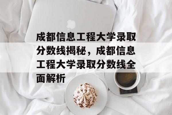 成都信息工程大学录取分数线揭秘，成都信息工程大学录取分数线全面解析