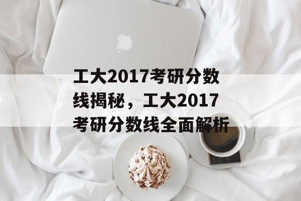 工大2017考研分数线揭秘，工大2017考研分数线全面解析