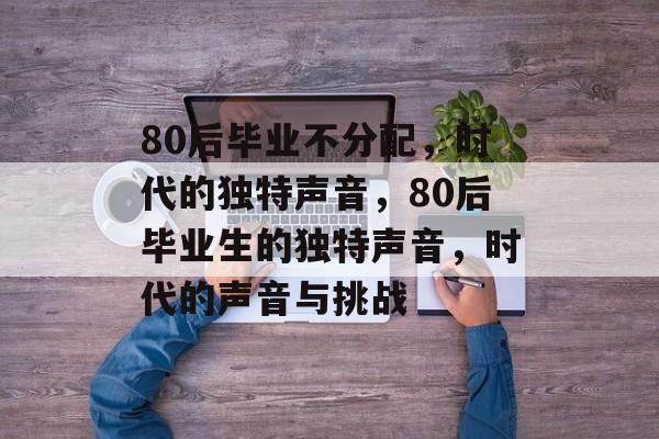 80后毕业不分配,时代的独特声音,80后毕业生的独特声音,时代的声音与挑战 80后毕业不分配,时代的独特声音,80后毕业生的独特声音,时代的声音与挑战