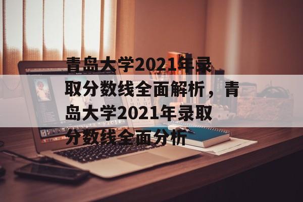 青岛大学2021年录取分数线全面解析,青岛大学2021年录取分数线全面分析 青岛大学2021年录取分数线全面解析,青岛大学2021年录取分数线全面分析