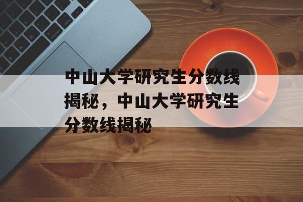 中山大学研究生分数线揭秘,中山大学研究生分数线揭秘 中山大学研究生分数线揭秘,中山大学研究生分数线揭秘