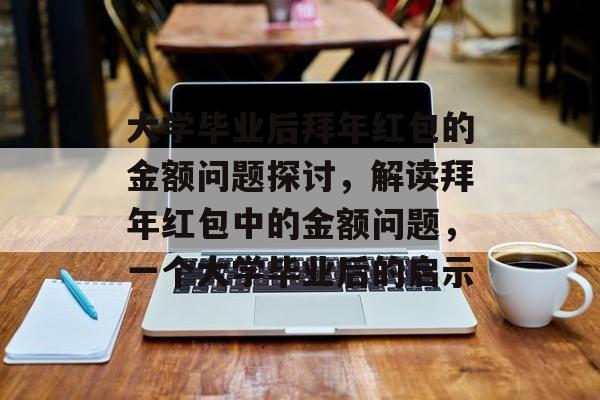大学毕业后拜年红包的金额问题探讨,解读拜年红包中的金额问题,一个大学毕业后的启示 大学毕业后拜年红包的金额问题探讨,解读拜年红包中的金额问题,一个大学毕业后的启示