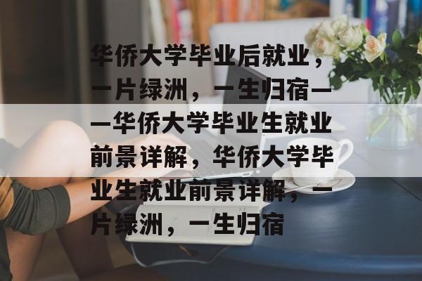华侨大学毕业后就业,一片绿洲,一生归宿——华侨大学毕业生就业前景详解,华侨大学毕业生就业前景详解,一片绿洲,一生归宿 华侨大学毕业后就业,一片绿洲,一生归宿——华侨大学毕业生就业前景详解,华侨大学毕业生就业前景详解,一片绿洲,一生归宿