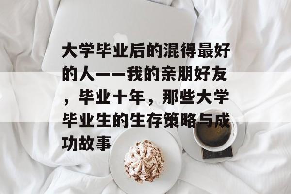 大学毕业后的混得最好的人——我的亲朋好友,毕业十年,那些大学毕业生的生存策略与成功故事 大学毕业后的混得最好的人——我的亲朋好友,毕业十年,那些大学毕业生的生存策略与成功故事