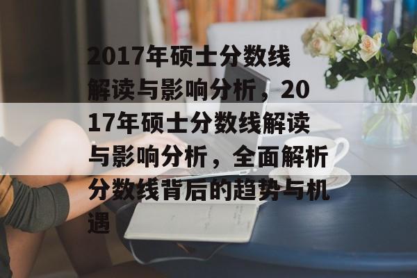 2017年硕士分数线解读与影响分析，2017年硕士分数线解读与影响分析，全面解析分数线背后的趋势与机遇