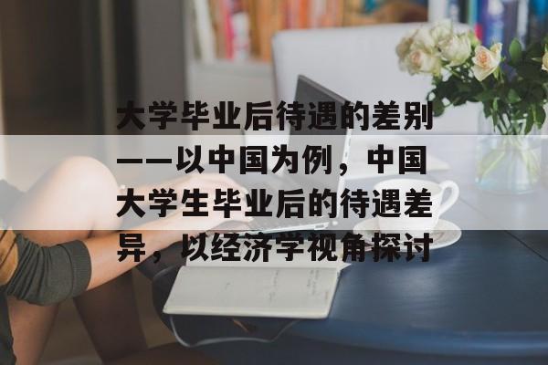 大学毕业后待遇的差别——以中国为例，中国大学生毕业后的待遇差异，以经济学视角探讨