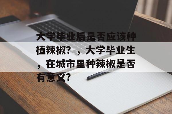 大学毕业后是否应该种植辣椒?,大学毕业生,在城市里种辣椒是否有意义? 大学毕业后是否应该种植辣椒?,大学毕业生,在城市里种辣椒是否有意义?