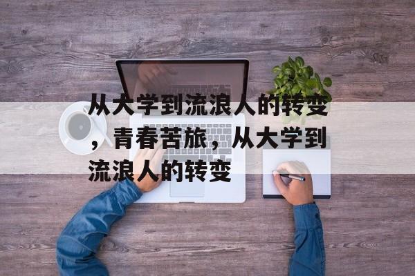从大学到流浪人的转变,青春苦旅,从大学到流浪人的转变 从大学到流浪人的转变,青春苦旅,从大学到流浪人的转变