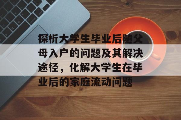 探析大学生毕业后随父母入户的问题及其解决途径,化解大学生在毕业后的家庭流动问题 探析大学生毕业后随父母入户的问题及其解决途径,化解大学生在毕业后的家庭流动问题