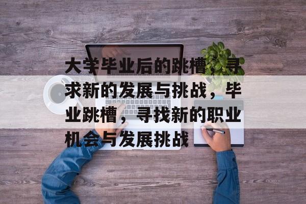 大学毕业后的跳槽,寻求新的发展与挑战,毕业跳槽,寻找新的职业机会与发展挑战 大学毕业后的跳槽,寻求新的发展与挑战,毕业跳槽,寻找新的职业机会与发展挑战