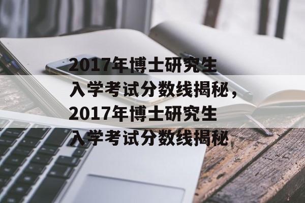 2017年博士研究生入学考试分数线揭秘，2017年博士研究生入学考试分数线揭秘