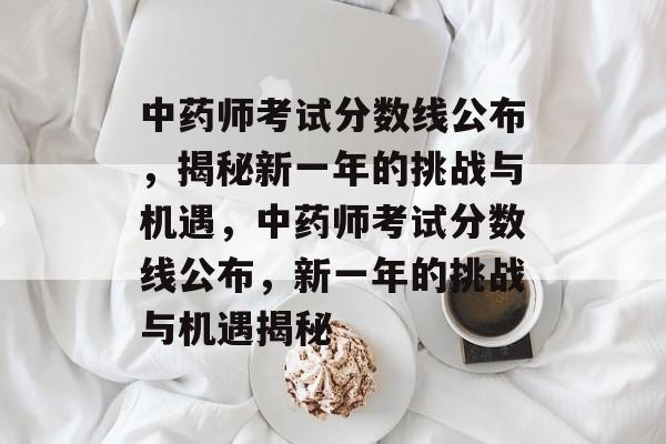 中药师考试分数线公布,揭秘新一年的挑战与机遇,中药师考试分数线公布,新一年的挑战与机遇揭秘 中药师考试分数线公布,揭秘新一年的挑战与机遇,中药师考试分数线公布,新一年的挑战与机遇揭秘