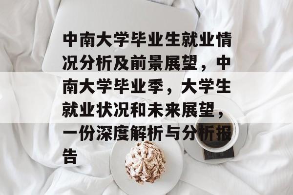 中南大学毕业生就业情况分析及前景展望，中南大学毕业季，大学生就业状况和未来展望，一份深度解析与分析报告