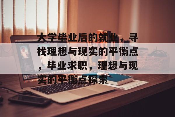 大学毕业后的就业,寻找理想与现实的平衡点,毕业求职,理想与现实的平衡点探索 大学毕业后的就业,寻找理想与现实的平衡点,毕业求职,理想与现实的平衡点探索
