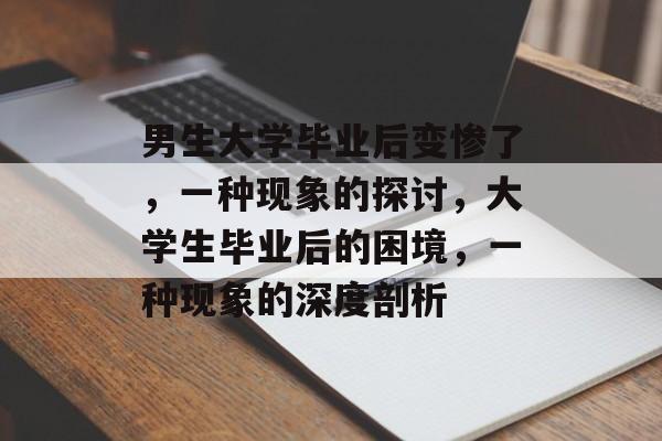 男生大学毕业后变惨了,一种现象的探讨,大学生毕业后的困境,一种现象的深度剖析 男生大学毕业后变惨了,一种现象的探讨,大学生毕业后的困境,一种现象的深度剖析