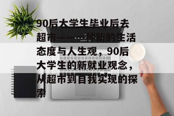 90后大学生毕业后去超市——一种新的生活态度与人生观，90后大学生的新就业观念，从超市到自我实现的探索