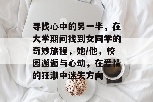 寻找心中的另一半，在大学期间找到女同学的奇妙旅程，她/他，校园邂逅与心动，在爱情的狂潮中迷失方向