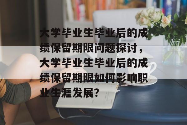 大学毕业生毕业后的成绩保留期限问题探讨，大学毕业生毕业后的成绩保留期限如何影响职业生涯发展？