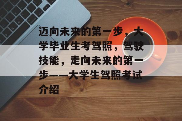 迈向未来的第一步,大学毕业生考驾照,驾驶技能,走向未来的第一步——大学生驾照考试介绍 迈向未来的第一步,大学毕业生考驾照,驾驶技能,走向未来的第一步——大学生驾照考试介绍