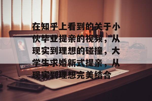 在知乎上看到的关于小伙毕业提亲的视频，从现实到理想的碰撞，大学生求婚新式提亲，从现实到理想完美结合