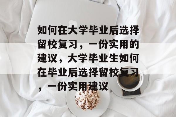 如何在大学毕业后选择留校复习，一份实用的建议，大学毕业生如何在毕业后选择留校复习，一份实用建议