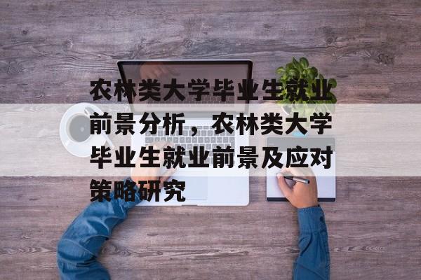 农林类大学毕业生就业前景分析，农林类大学毕业生就业前景及应对策略研究