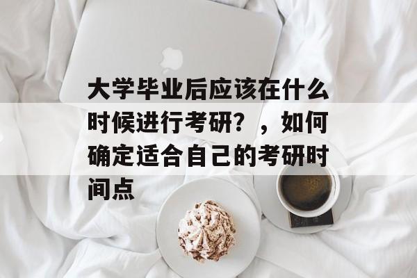 大学毕业后应该在什么时候进行考研？，如何确定适合自己的考研时间点