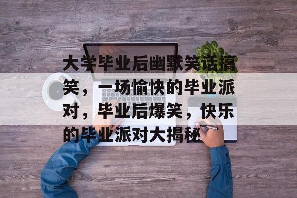 大学毕业后幽默笑话搞笑，一场愉快的毕业派对，毕业后爆笑，快乐的毕业派对大揭秘