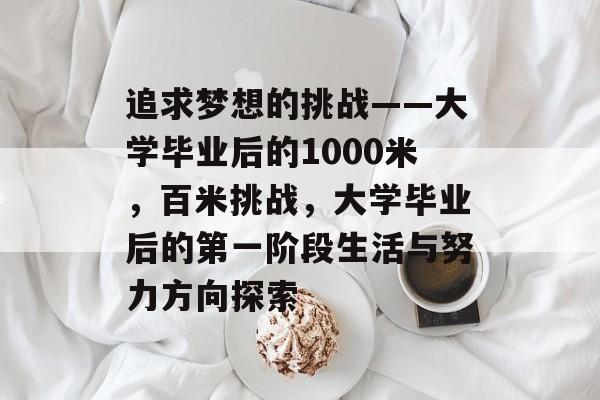 追求梦想的挑战——大学毕业后的1000米,百米挑战,大学毕业后的第一阶段生活与努力方向探索 追求梦想的挑战——大学毕业后的1000米,百米挑战,大学毕业后的第一阶段生活与努力方向探索