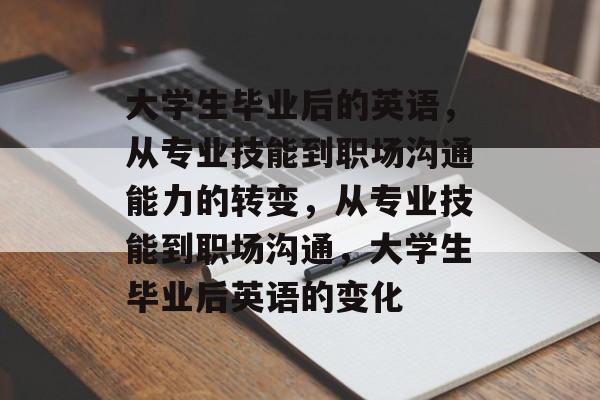 大学生毕业后的英语，从专业技能到职场沟通能力的转变，从专业技能到职场沟通，大学生毕业后英语的变化