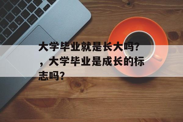 大学毕业就是长大吗？，大学毕业是成长的标志吗？