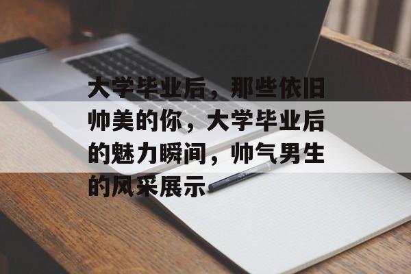 大学毕业后,那些依旧帅美的你,大学毕业后的魅力瞬间,帅气男生的风采展示 大学毕业后,那些依旧帅美的你,大学毕业后的魅力瞬间,帅气男生的风采展示