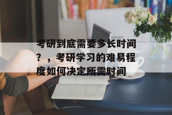 考研到底需要多长时间?,考研学习的难易程度如何决定所需时间 考研到底需要多长时间?,考研学习的难易程度如何决定所需时间