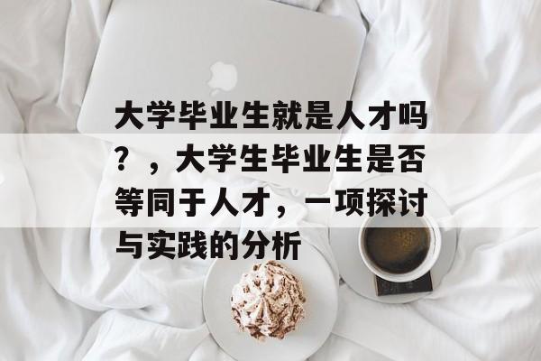 大学毕业生就是人才吗?,大学生毕业生是否等同于人才,一项探讨与实践的分析 大学毕业生就是人才吗?,大学生毕业生是否等同于人才,一项探讨与实践的分析