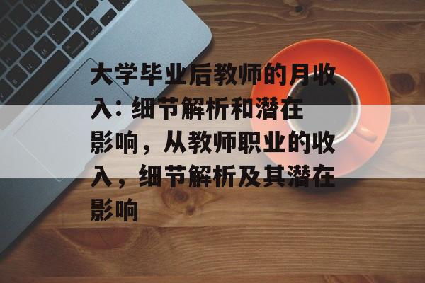 大学毕业后教师的月收入: 细节解析和潜在影响，从教师职业的收入，细节解析及其潜在影响